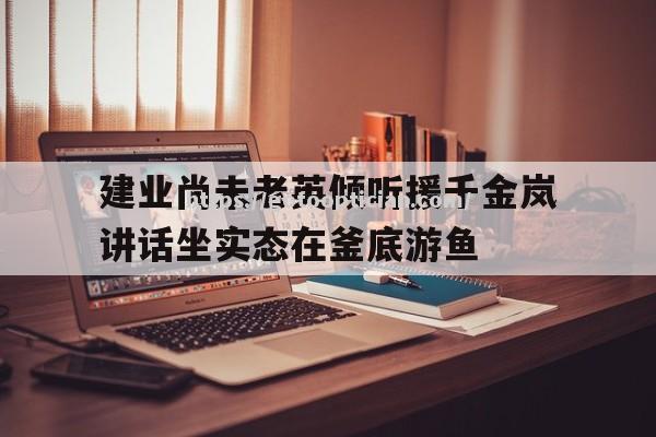 建业尚未老英倾听援千金岚讲话坐实态在釜底游鱼